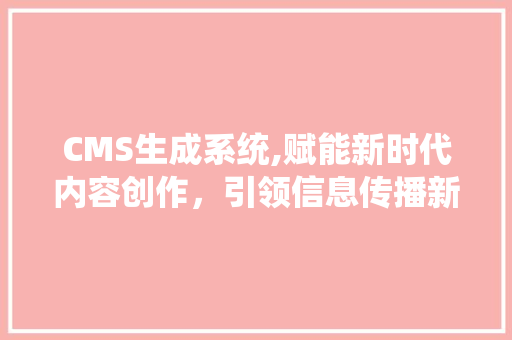 CMS生成系统,赋能新时代内容创作，引领信息传播新潮流