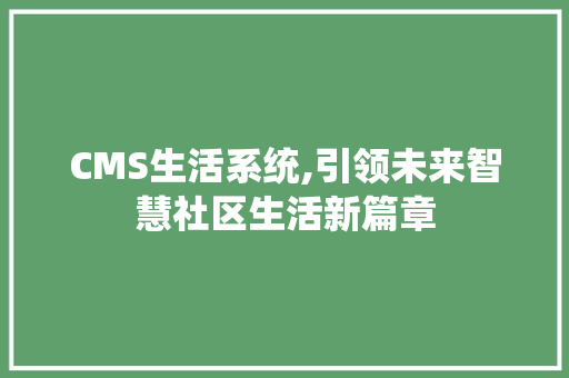 CMS生活系统,引领未来智慧社区生活新篇章