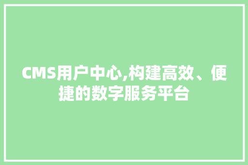 CMS用户中心,构建高效、便捷的数字服务平台