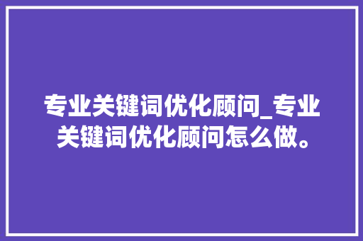 专业关键词优化顾问_专业关键词优化顾问怎么做。 专业关键词优化顾问_专业关键词优化顾问怎么做。 SEO关键词