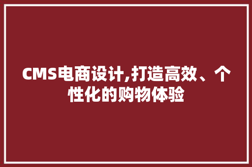 CMS电商设计,打造高效、个性化的购物体验