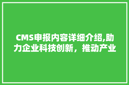 CMS申报内容详细介绍,助力企业科技创新，推动产业升级