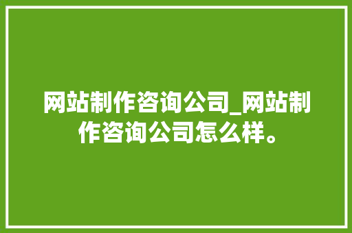 网站制作咨询公司_网站制作咨询公司怎么样。 网站制作咨询公司_网站制作咨询公司怎么样。 网站建设公司