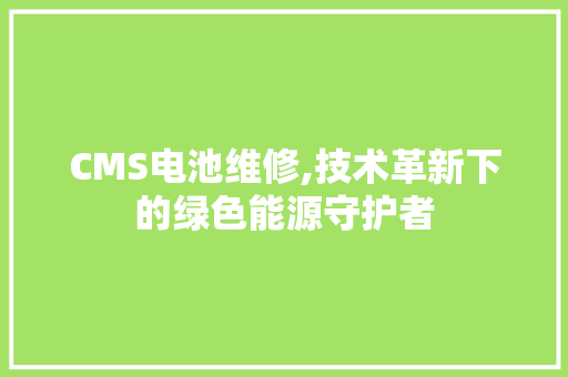 CMS电池维修,技术革新下的绿色能源守护者 百度SEO
