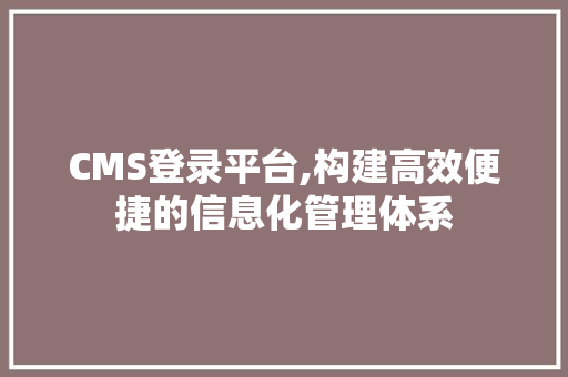 CMS登录平台,构建高效便捷的信息化管理体系