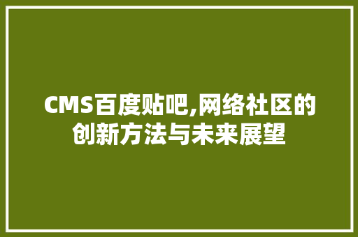 CMS百度贴吧,网络社区的创新方法与未来展望
