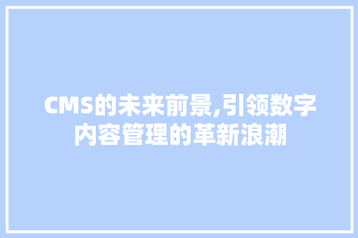 CMS的未来前景,引领数字内容管理的革新浪潮 搜狗SEO