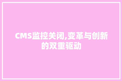 CMS监控关闭,变革与创新的双重驱动