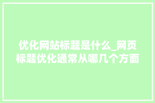 优化网站标题是什么_网页标题优化通常从哪几个方面入手。 优化网站标题是什么_网页标题优化通常从哪几个方面入手。 搜狗SEO