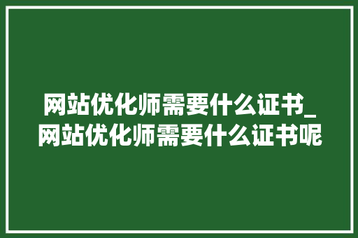 网站优化师需要什么证书_网站优化师需要什么证书呢。 网站优化师需要什么证书_网站优化师需要什么证书呢。 SEO关键词