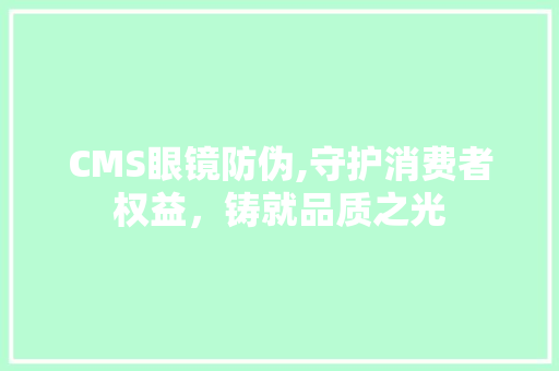CMS眼镜防伪,守护消费者权益，铸就品质之光 百度SEO