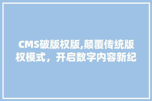 CMS破版权版,颠覆传统版权模式，开启数字内容新纪元 百度SEO
