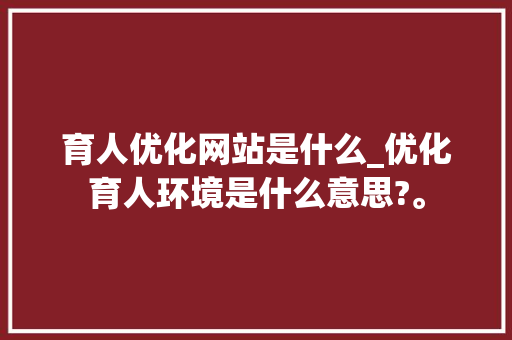 育人优化网站是什么_优化育人环境是什么意思?。 育人优化网站是什么_优化育人环境是什么意思?。 网站建设公司