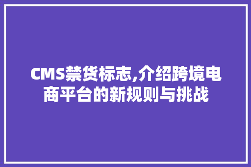CMS禁货标志,介绍跨境电商平台的新规则与挑战 SEO关键词
