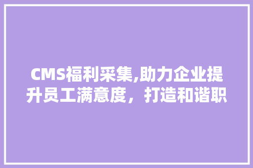 CMS福利采集,助力企业提升员工满意度，打造和谐职场环境 百度SEO
