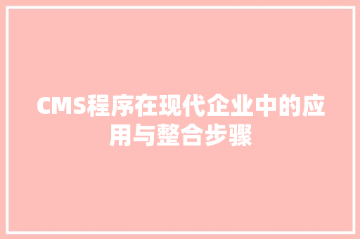 CMS程序在现代企业中的应用与整合步骤 神马SEO