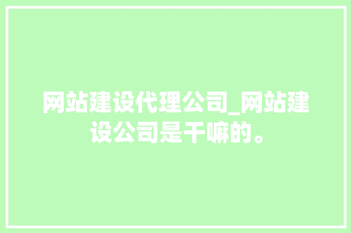 网站建设代理公司_网站建设公司是干嘛的。 网站建设代理公司_网站建设公司是干嘛的。 网站建设公司