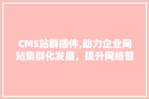 CMS站群插件,助力企业网站集群化发展，提升网络营销效果 必应SEO