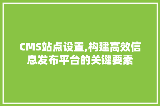 CMS站点设置,构建高效信息发布平台的关键要素 搜狗SEO