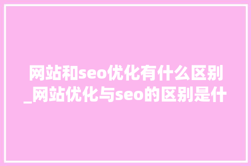网站和seo优化有什么区别_网站优化与seo的区别是什么。 网站和seo优化有什么区别_网站优化与seo的区别是什么。 SEO关键词