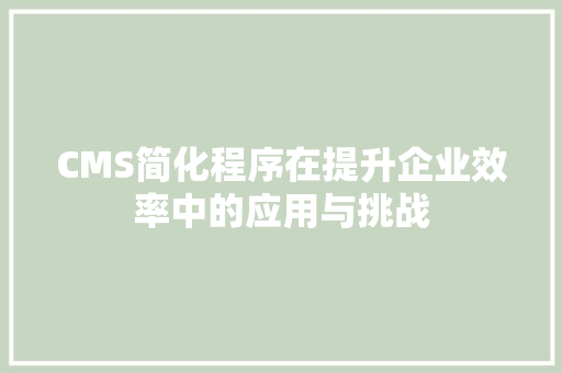 CMS简化程序在提升企业效率中的应用与挑战 网站建设公司