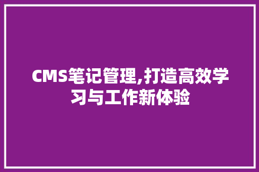 CMS笔记管理,打造高效学习与工作新体验 神马SEO