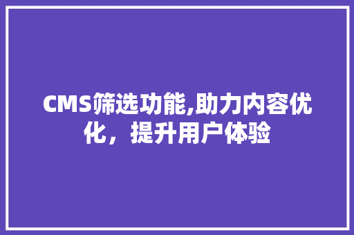 CMS筛选功能,助力内容优化，提升用户体验