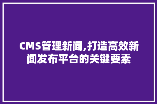 CMS管理新闻,打造高效新闻发布平台的关键要素