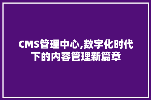 CMS管理中心,数字化时代下的内容管理新篇章 必应SEO