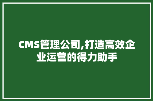 CMS管理公司,打造高效企业运营的得力助手