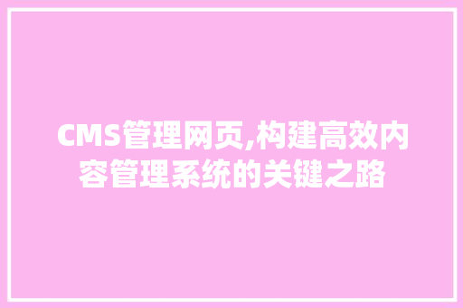 CMS管理网页,构建高效内容管理系统的关键之路