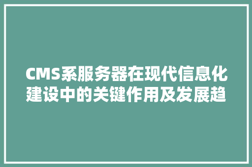 CMS系服务器在现代信息化建设中的关键作用及发展趋势 搜狗SEO