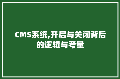 CMS系统,开启与关闭背后的逻辑与考量 网站建设公司