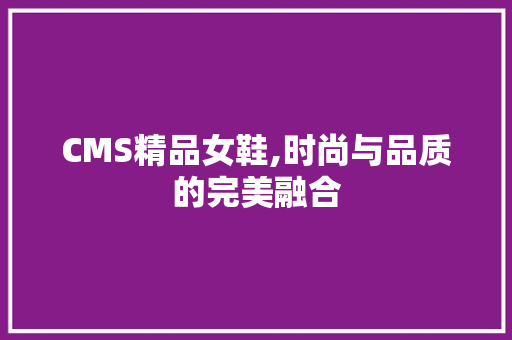 CMS精品女鞋,时尚与品质的完美融合 百度SEO