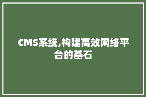 CMS系统,构建高效网络平台的基石