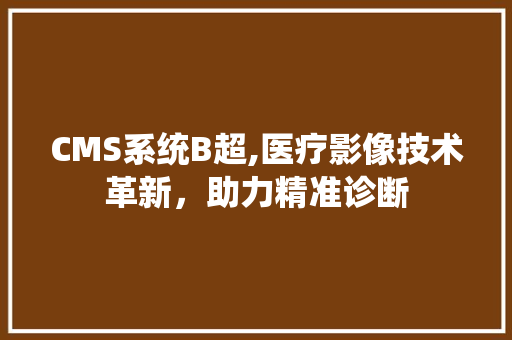 CMS系统B超,医疗影像技术革新,助力精准诊断 搜狗SEO CMS系统B超,医疗影像技术革新,助力精准诊断 搜狗SEO