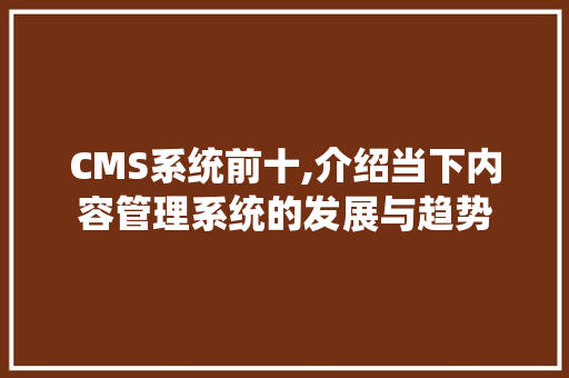 CMS系统前十,介绍当下内容管理系统的发展与趋势 百度SEO