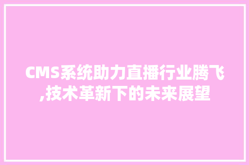 CMS系统助力直播行业腾飞,技术革新下的未来展望 网站建设公司