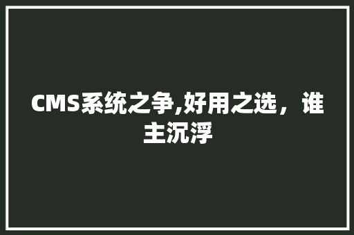 CMS系统之争,好用之选，谁主沉浮