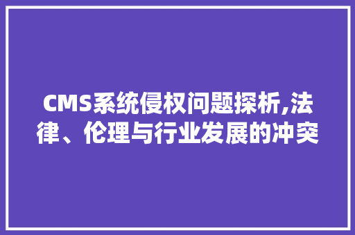 CMS系统侵权问题探析,法律、伦理与行业发展的冲突与融合 百度SEO