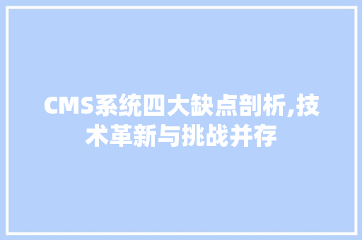 CMS系统四大缺点剖析,技术革新与挑战并存 搜狗SEO
