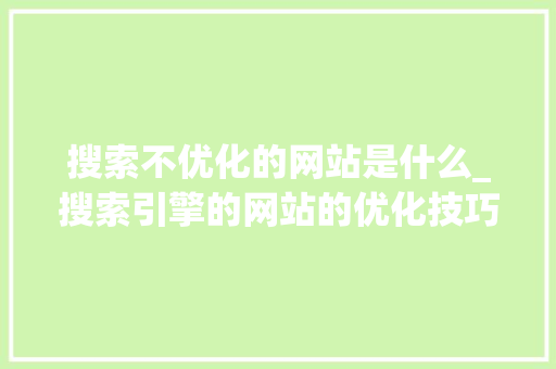 搜索不优化的网站是什么_搜索引擎的网站的优化技巧主要有哪些?。 搜索不优化的网站是什么_搜索引擎的网站的优化技巧主要有哪些?。 SEO关键词