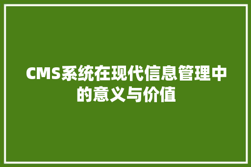 CMS系统在现代信息管理中的意义与价值