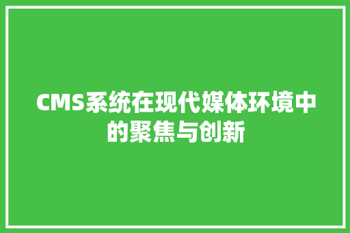 CMS系统在现代媒体环境中的聚焦与创新