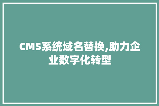 CMS系统域名替换,助力企业数字化转型