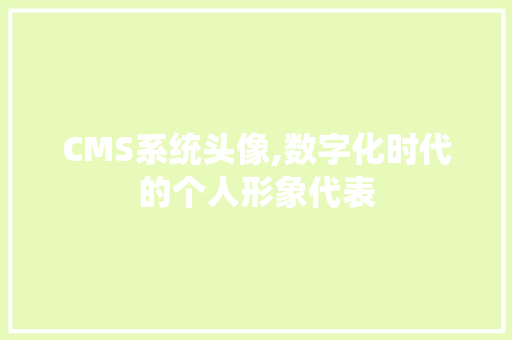 CMS系统头像,数字化时代的个人形象代表