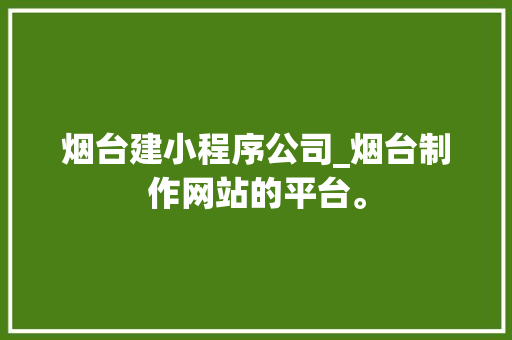 烟台建小程序公司_烟台制作网站的平台。 烟台建小程序公司_烟台制作网站的平台。 网站建设公司