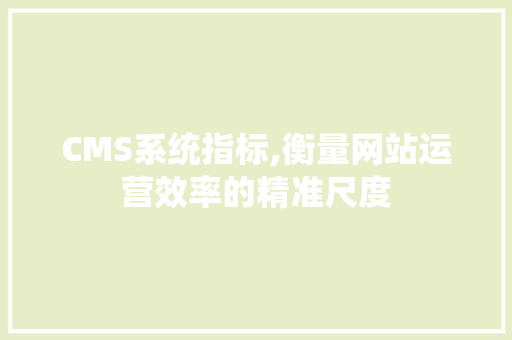 CMS系统指标,衡量网站运营效率的精准尺度
