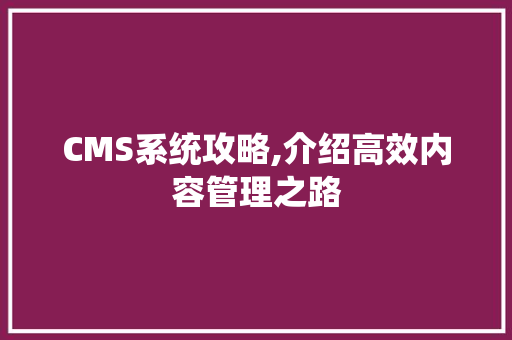 CMS系统攻略,介绍高效内容管理之路