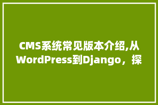 CMS系统常见版本介绍,从WordPress到Django，探寻内容管理的未来 百度SEO